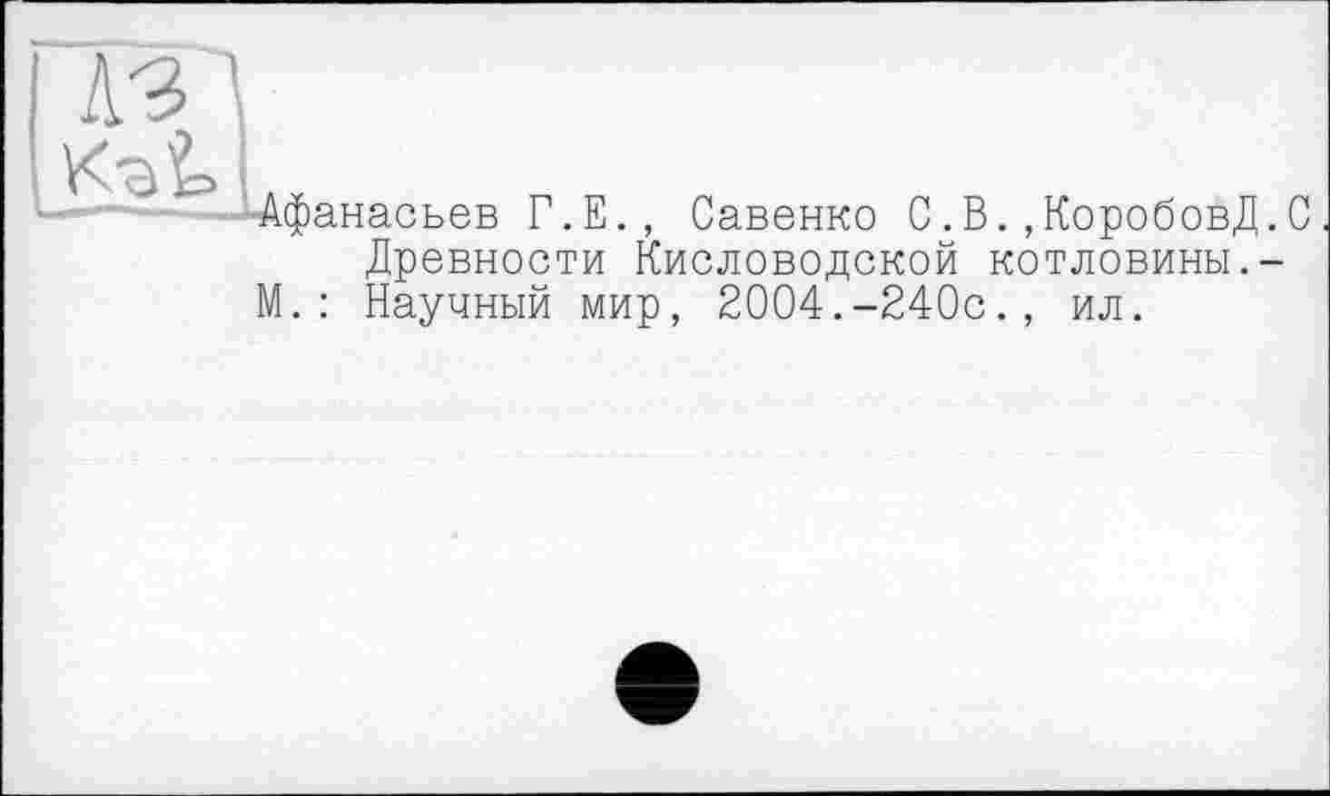 ﻿АЗД
•Афанасьев Г.Е., Савенко С.В.,КоробовД.С Древности Кисловодской котловины.-
М. : Научный мир, 2004.-240с., ил.